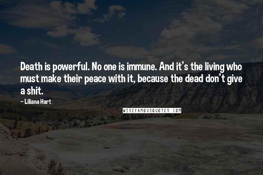 Liliana Hart Quotes: Death is powerful. No one is immune. And it's the living who must make their peace with it, because the dead don't give a shit.