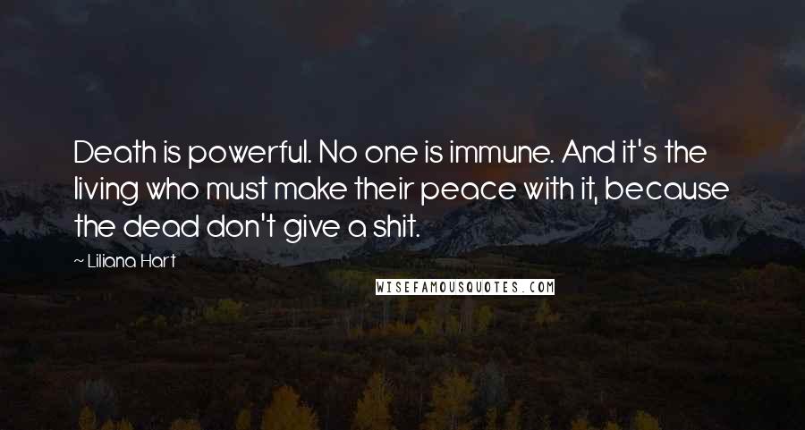 Liliana Hart Quotes: Death is powerful. No one is immune. And it's the living who must make their peace with it, because the dead don't give a shit.