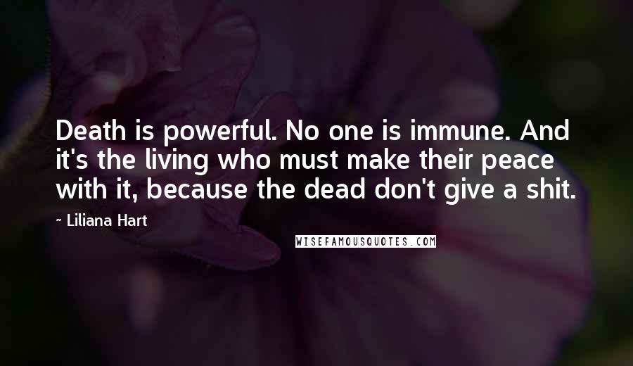 Liliana Hart Quotes: Death is powerful. No one is immune. And it's the living who must make their peace with it, because the dead don't give a shit.