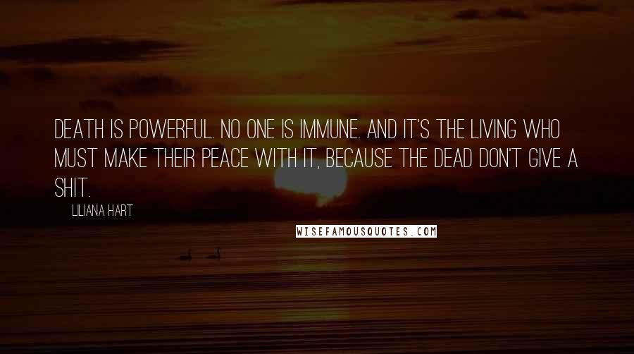 Liliana Hart Quotes: Death is powerful. No one is immune. And it's the living who must make their peace with it, because the dead don't give a shit.