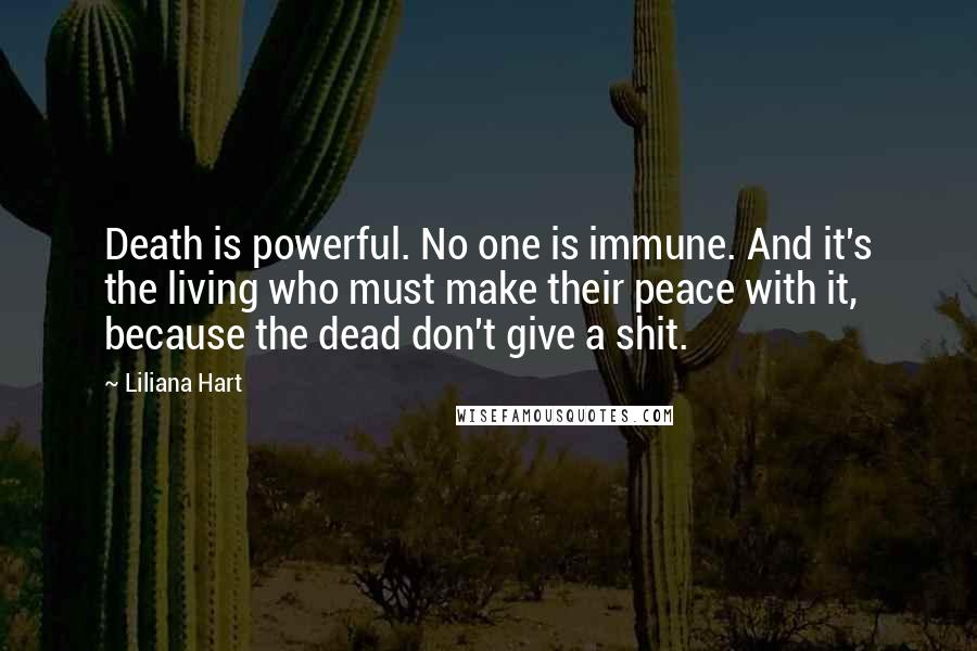 Liliana Hart Quotes: Death is powerful. No one is immune. And it's the living who must make their peace with it, because the dead don't give a shit.