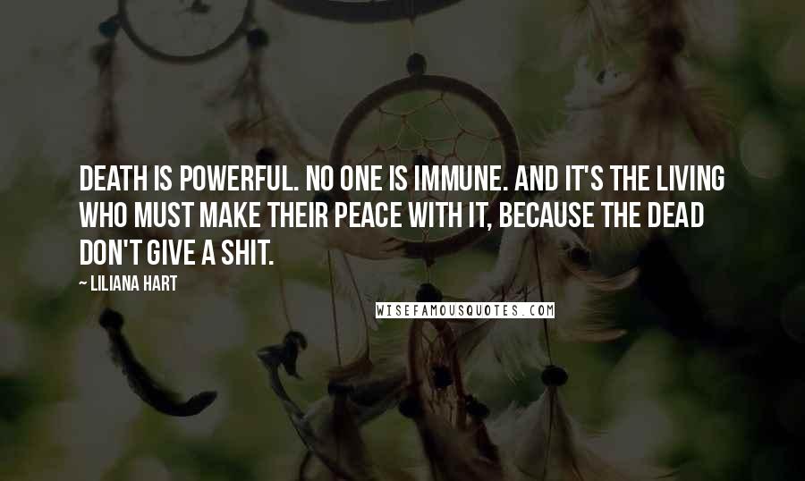 Liliana Hart Quotes: Death is powerful. No one is immune. And it's the living who must make their peace with it, because the dead don't give a shit.