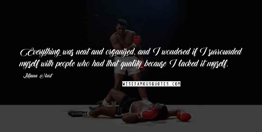 Liliana Hart Quotes: Everything was neat and organized, and I wondered if I surrounded myself with people who had that quality because I lacked it myself.