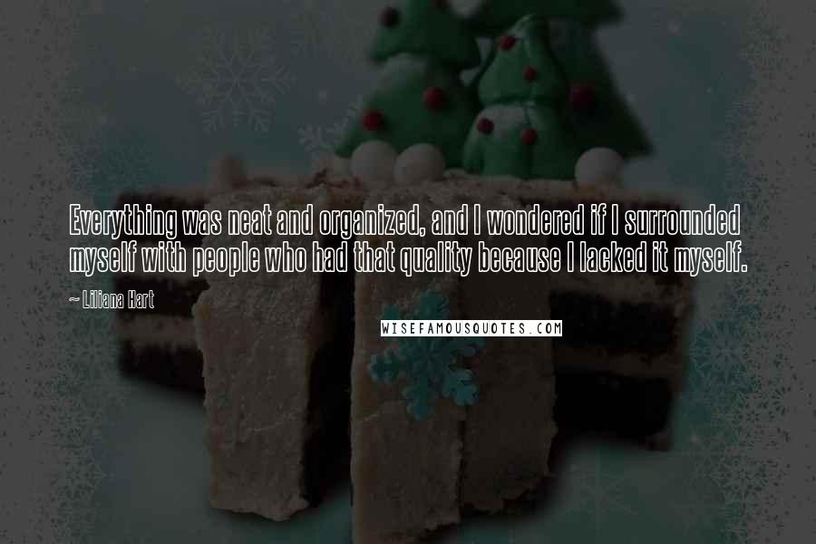 Liliana Hart Quotes: Everything was neat and organized, and I wondered if I surrounded myself with people who had that quality because I lacked it myself.