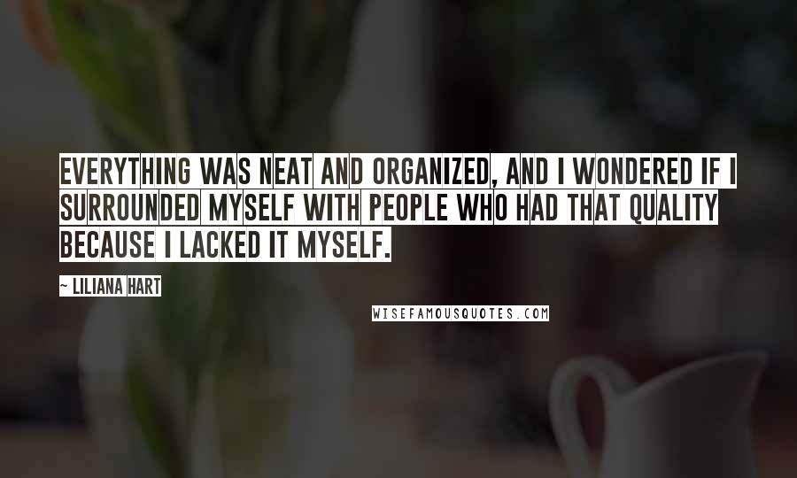 Liliana Hart Quotes: Everything was neat and organized, and I wondered if I surrounded myself with people who had that quality because I lacked it myself.