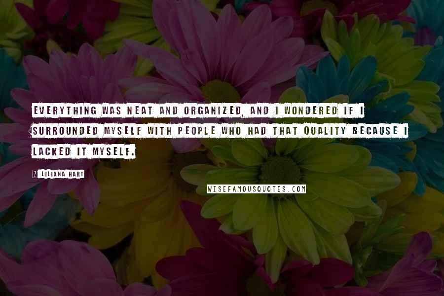 Liliana Hart Quotes: Everything was neat and organized, and I wondered if I surrounded myself with people who had that quality because I lacked it myself.