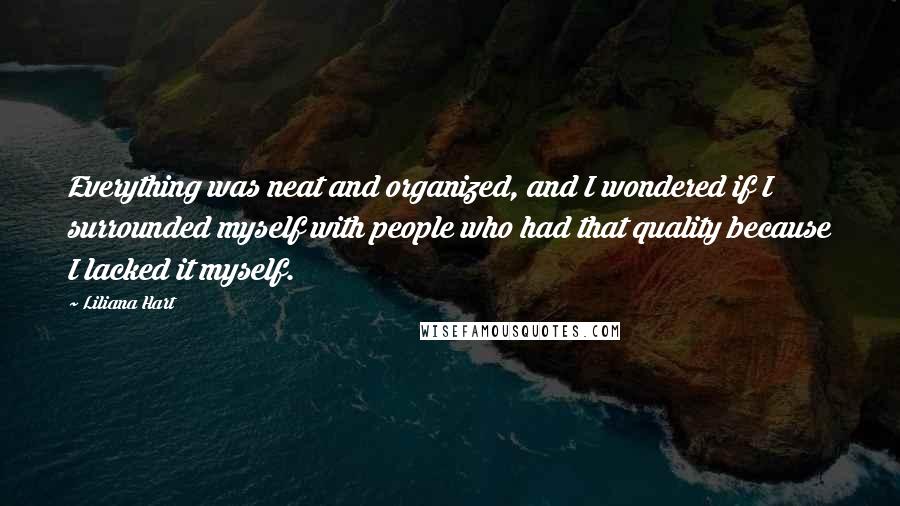 Liliana Hart Quotes: Everything was neat and organized, and I wondered if I surrounded myself with people who had that quality because I lacked it myself.