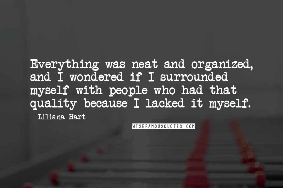 Liliana Hart Quotes: Everything was neat and organized, and I wondered if I surrounded myself with people who had that quality because I lacked it myself.