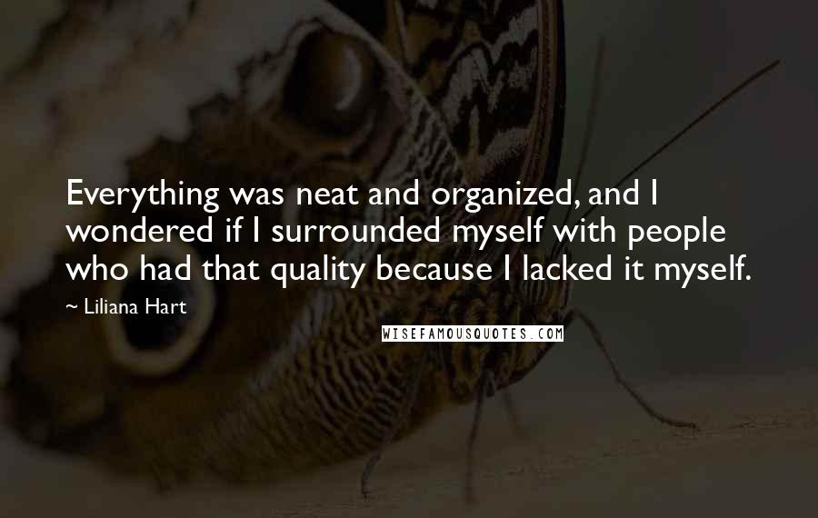 Liliana Hart Quotes: Everything was neat and organized, and I wondered if I surrounded myself with people who had that quality because I lacked it myself.