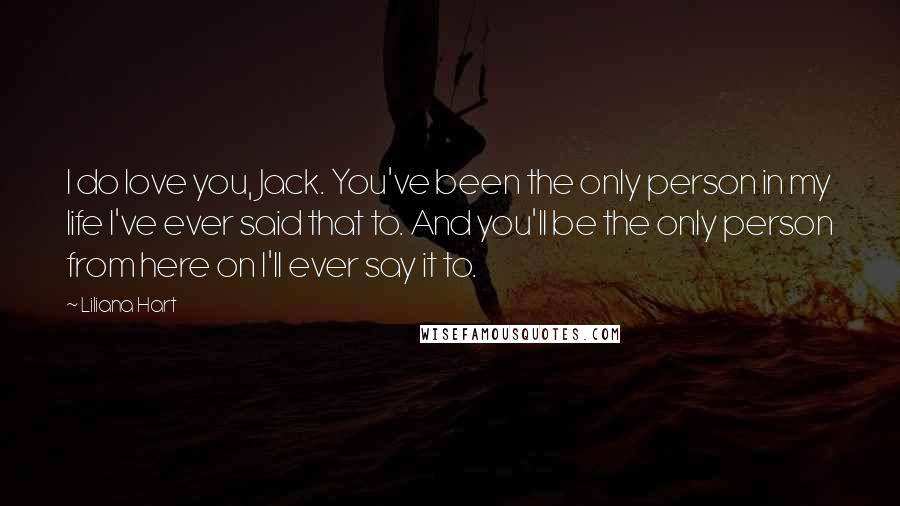 Liliana Hart Quotes: I do love you, Jack. You've been the only person in my life I've ever said that to. And you'll be the only person from here on I'll ever say it to.