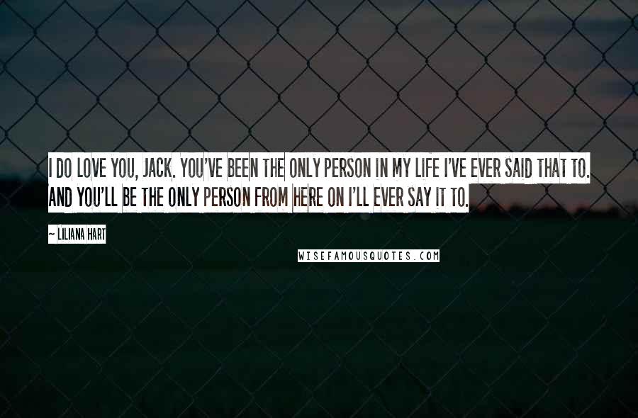 Liliana Hart Quotes: I do love you, Jack. You've been the only person in my life I've ever said that to. And you'll be the only person from here on I'll ever say it to.