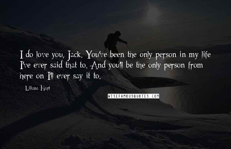 Liliana Hart Quotes: I do love you, Jack. You've been the only person in my life I've ever said that to. And you'll be the only person from here on I'll ever say it to.