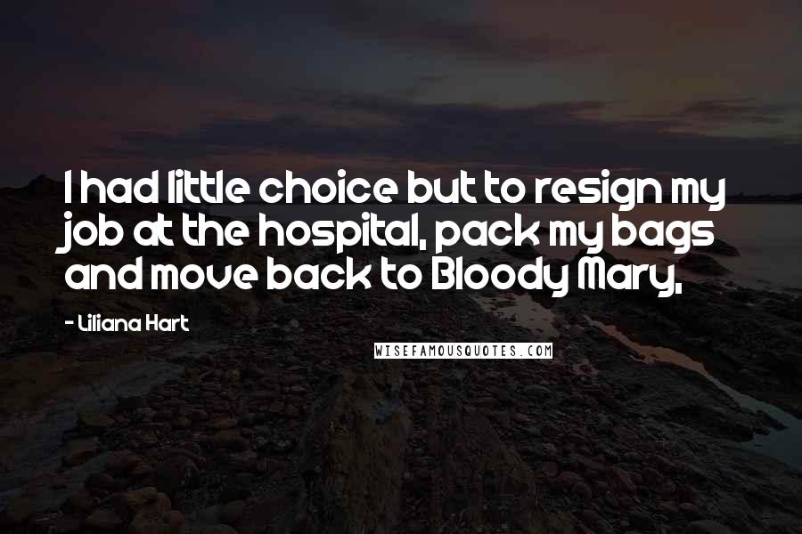 Liliana Hart Quotes: I had little choice but to resign my job at the hospital, pack my bags and move back to Bloody Mary,