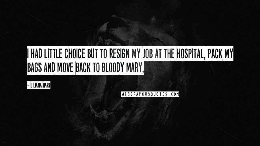 Liliana Hart Quotes: I had little choice but to resign my job at the hospital, pack my bags and move back to Bloody Mary,