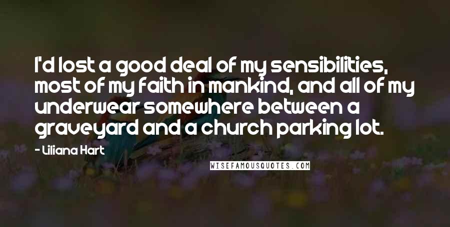 Liliana Hart Quotes: I'd lost a good deal of my sensibilities, most of my faith in mankind, and all of my underwear somewhere between a graveyard and a church parking lot.