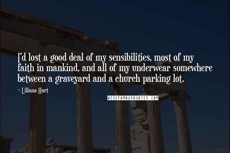 Liliana Hart Quotes: I'd lost a good deal of my sensibilities, most of my faith in mankind, and all of my underwear somewhere between a graveyard and a church parking lot.