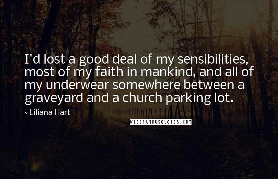 Liliana Hart Quotes: I'd lost a good deal of my sensibilities, most of my faith in mankind, and all of my underwear somewhere between a graveyard and a church parking lot.