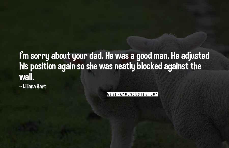 Liliana Hart Quotes: I'm sorry about your dad. He was a good man. He adjusted his position again so she was neatly blocked against the wall.