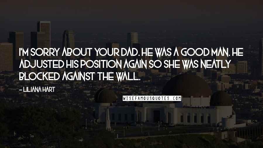 Liliana Hart Quotes: I'm sorry about your dad. He was a good man. He adjusted his position again so she was neatly blocked against the wall.