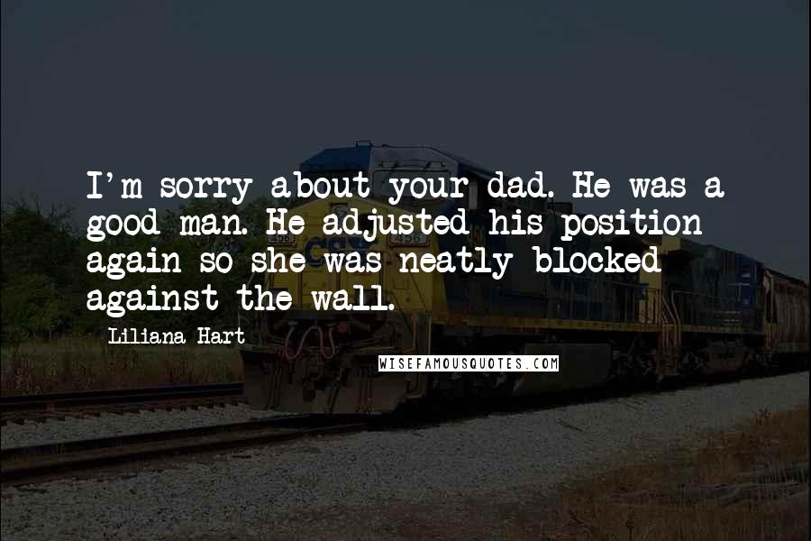 Liliana Hart Quotes: I'm sorry about your dad. He was a good man. He adjusted his position again so she was neatly blocked against the wall.