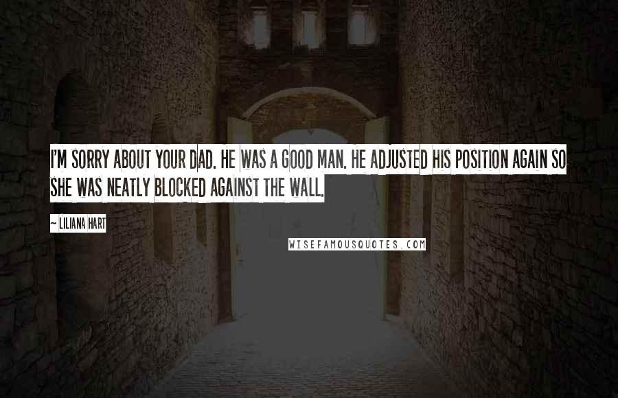 Liliana Hart Quotes: I'm sorry about your dad. He was a good man. He adjusted his position again so she was neatly blocked against the wall.