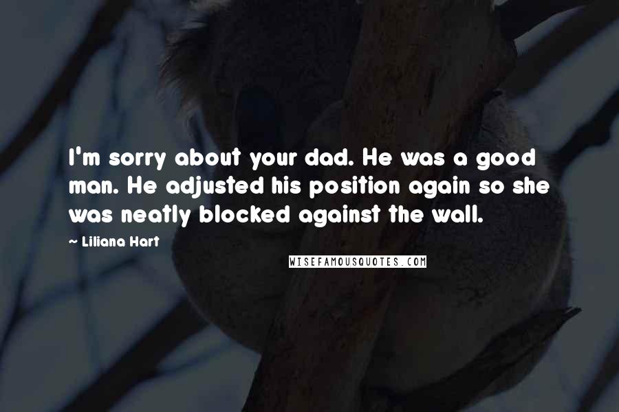 Liliana Hart Quotes: I'm sorry about your dad. He was a good man. He adjusted his position again so she was neatly blocked against the wall.