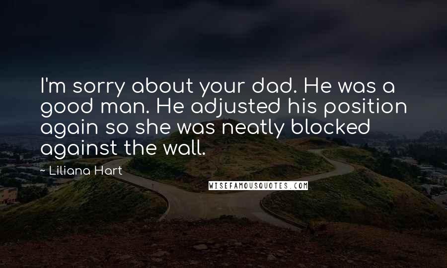 Liliana Hart Quotes: I'm sorry about your dad. He was a good man. He adjusted his position again so she was neatly blocked against the wall.