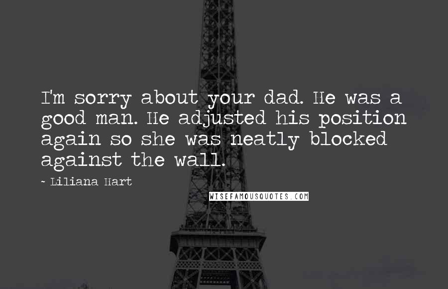 Liliana Hart Quotes: I'm sorry about your dad. He was a good man. He adjusted his position again so she was neatly blocked against the wall.