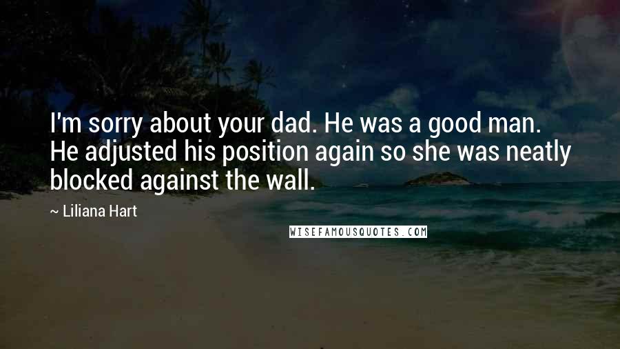 Liliana Hart Quotes: I'm sorry about your dad. He was a good man. He adjusted his position again so she was neatly blocked against the wall.