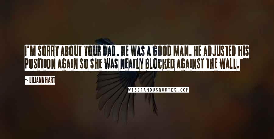 Liliana Hart Quotes: I'm sorry about your dad. He was a good man. He adjusted his position again so she was neatly blocked against the wall.