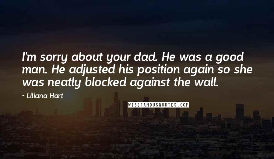 Liliana Hart Quotes: I'm sorry about your dad. He was a good man. He adjusted his position again so she was neatly blocked against the wall.
