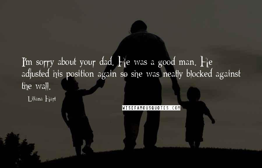 Liliana Hart Quotes: I'm sorry about your dad. He was a good man. He adjusted his position again so she was neatly blocked against the wall.