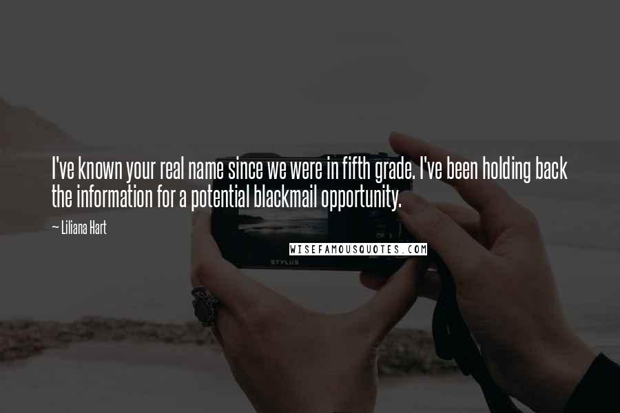 Liliana Hart Quotes: I've known your real name since we were in fifth grade. I've been holding back the information for a potential blackmail opportunity.