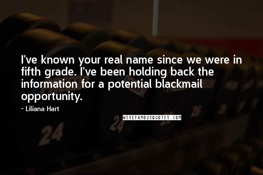 Liliana Hart Quotes: I've known your real name since we were in fifth grade. I've been holding back the information for a potential blackmail opportunity.
