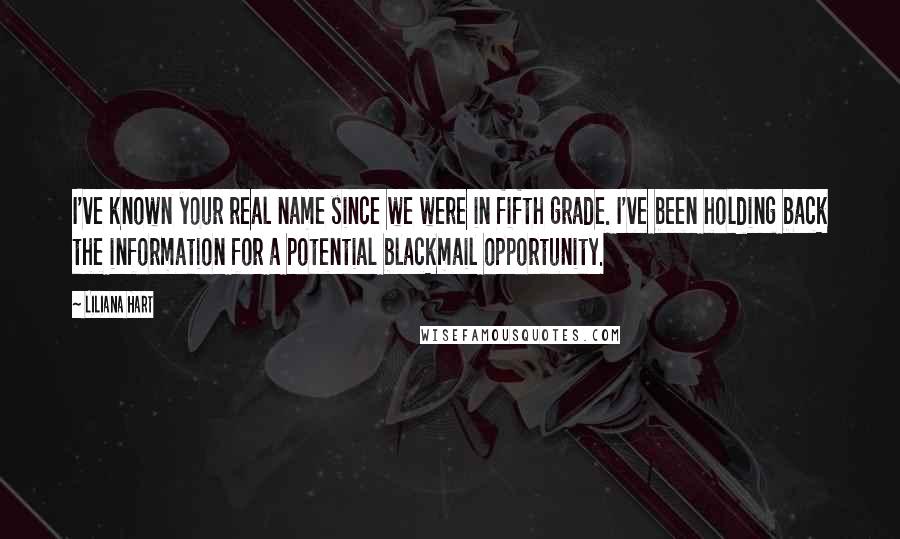 Liliana Hart Quotes: I've known your real name since we were in fifth grade. I've been holding back the information for a potential blackmail opportunity.