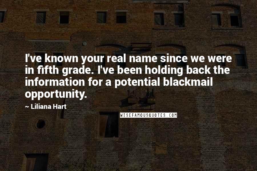 Liliana Hart Quotes: I've known your real name since we were in fifth grade. I've been holding back the information for a potential blackmail opportunity.