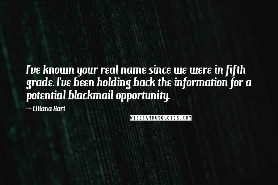 Liliana Hart Quotes: I've known your real name since we were in fifth grade. I've been holding back the information for a potential blackmail opportunity.
