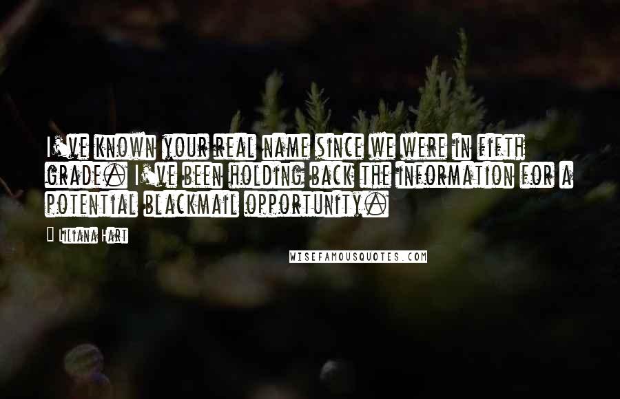 Liliana Hart Quotes: I've known your real name since we were in fifth grade. I've been holding back the information for a potential blackmail opportunity.