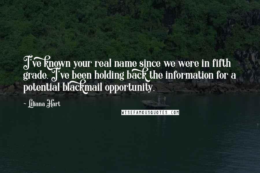 Liliana Hart Quotes: I've known your real name since we were in fifth grade. I've been holding back the information for a potential blackmail opportunity.
