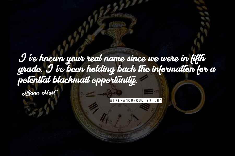 Liliana Hart Quotes: I've known your real name since we were in fifth grade. I've been holding back the information for a potential blackmail opportunity.