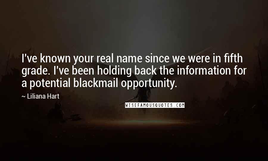 Liliana Hart Quotes: I've known your real name since we were in fifth grade. I've been holding back the information for a potential blackmail opportunity.