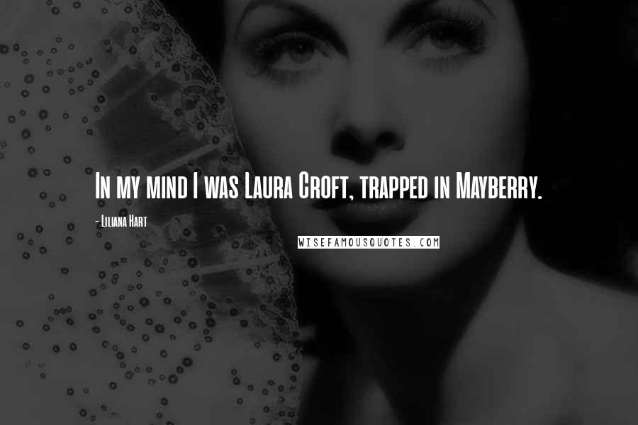 Liliana Hart Quotes: In my mind I was Laura Croft, trapped in Mayberry.