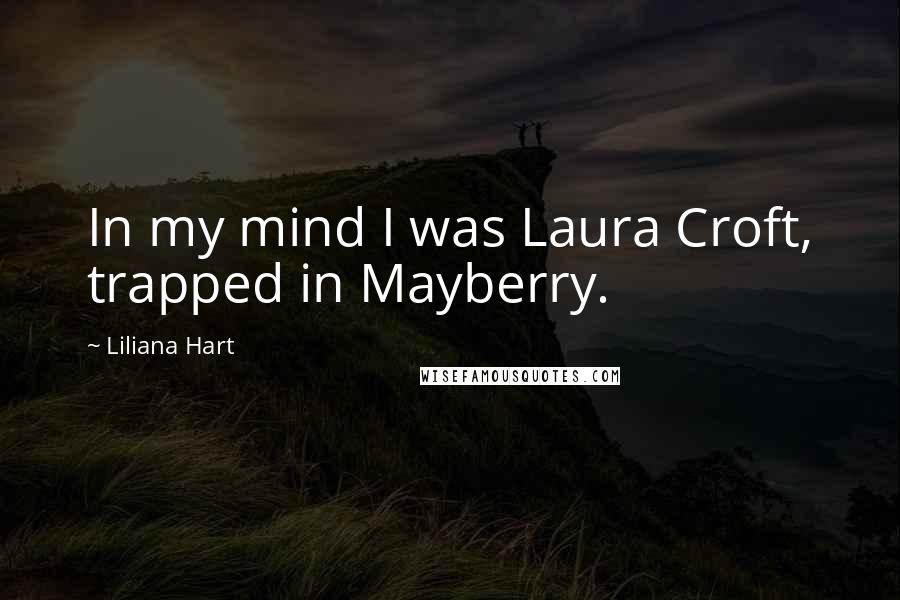 Liliana Hart Quotes: In my mind I was Laura Croft, trapped in Mayberry.