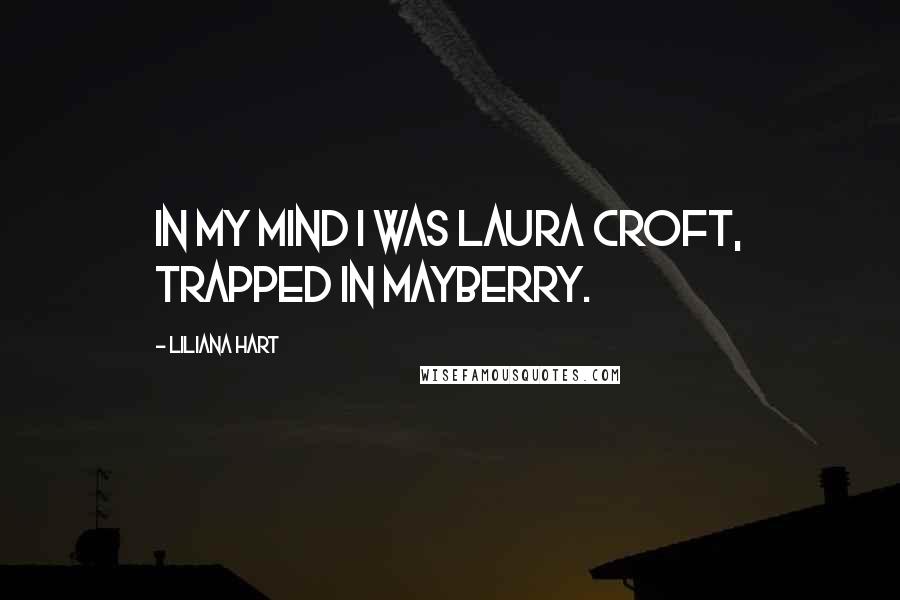 Liliana Hart Quotes: In my mind I was Laura Croft, trapped in Mayberry.