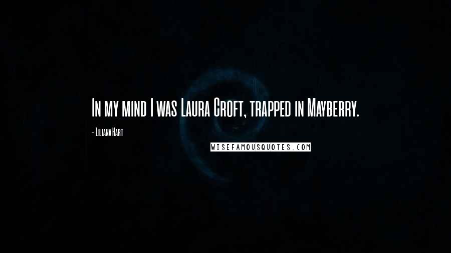 Liliana Hart Quotes: In my mind I was Laura Croft, trapped in Mayberry.