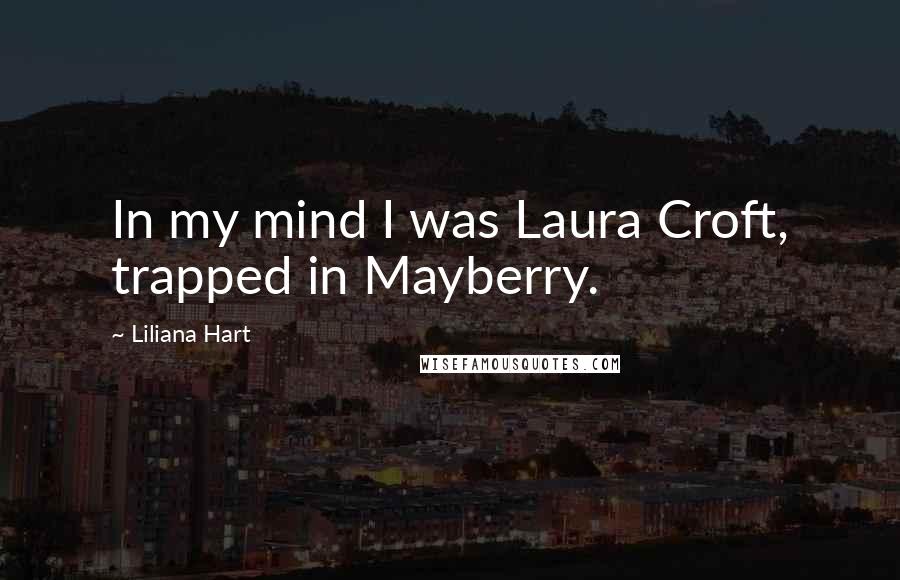 Liliana Hart Quotes: In my mind I was Laura Croft, trapped in Mayberry.
