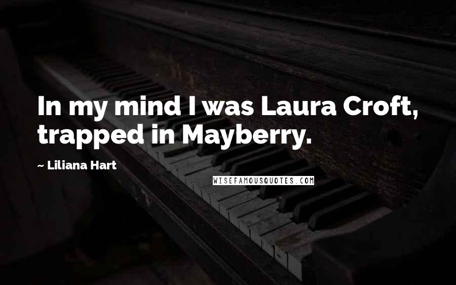 Liliana Hart Quotes: In my mind I was Laura Croft, trapped in Mayberry.