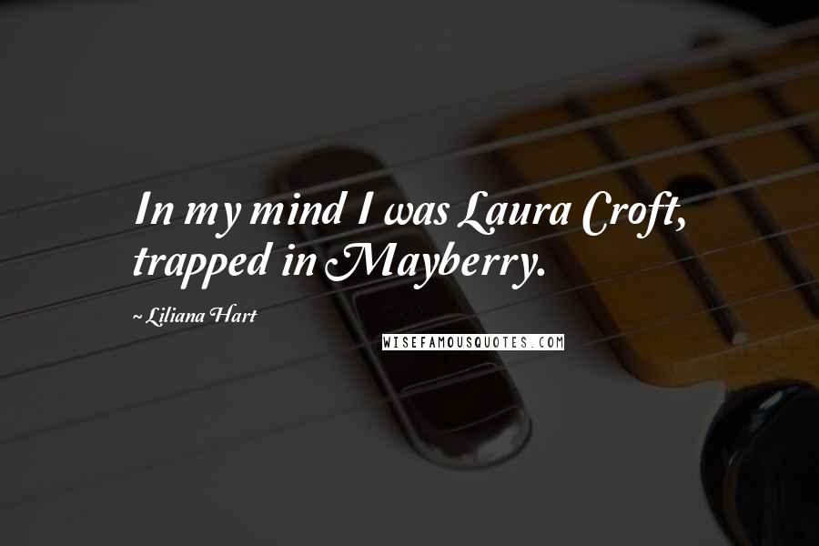 Liliana Hart Quotes: In my mind I was Laura Croft, trapped in Mayberry.