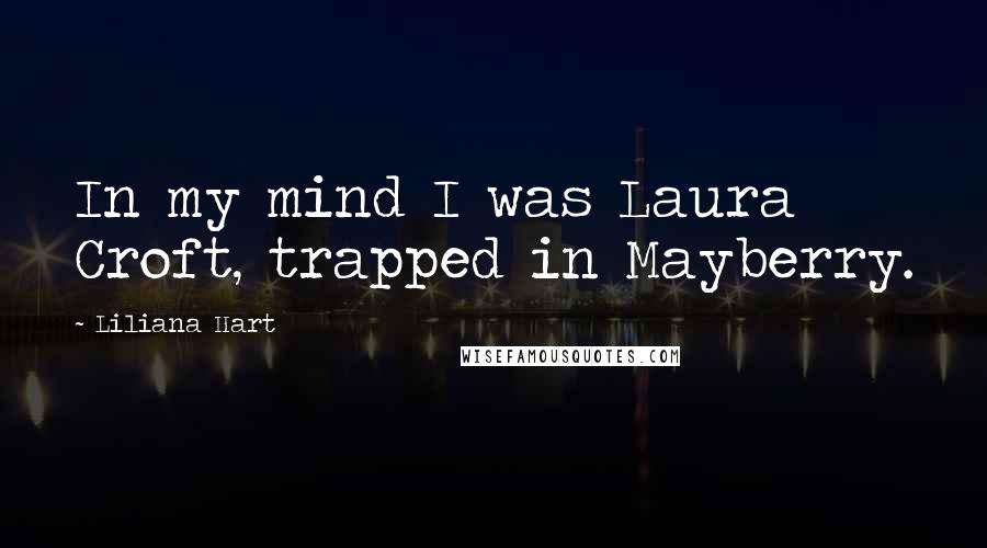 Liliana Hart Quotes: In my mind I was Laura Croft, trapped in Mayberry.