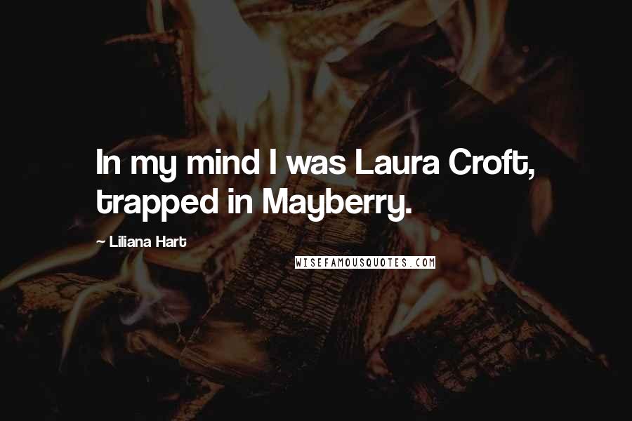 Liliana Hart Quotes: In my mind I was Laura Croft, trapped in Mayberry.